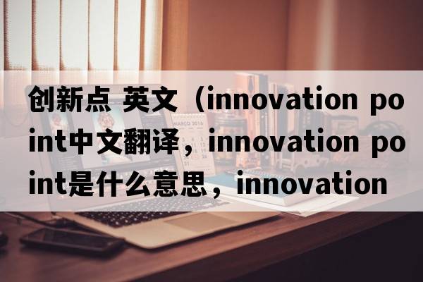 創(chuàng)新點 英文（innovation point中文翻譯，innovation point是什么意思，innovation point發(fā)音、用法及例句）