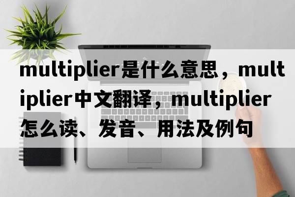 multiplier是什么意思，multiplier中文翻譯，multiplier怎么讀、發(fā)音、用法及例句