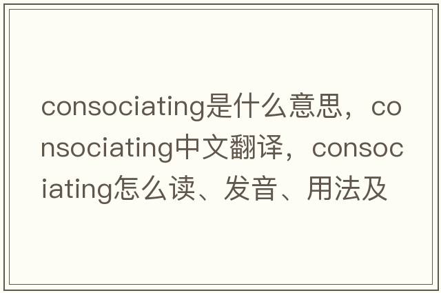 consociating是什么意思，consociating中文翻譯，consociating怎么讀、發(fā)音、用法及例句