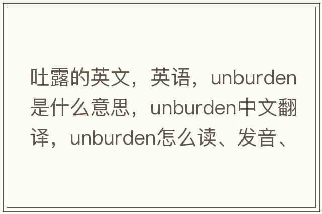 吐露的英文，英語，unburden是什么意思，unburden中文翻譯，unburden怎么讀、發(fā)音、用法及例句