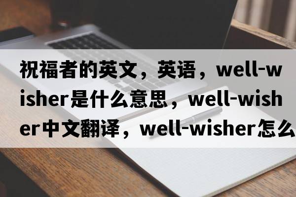 祝福者的英文，英語(yǔ)，well-wisher是什么意思，well-wisher中文翻譯，well-wisher怎么讀、發(fā)音、用法及例句