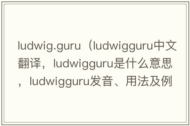 ludwig.guru（ludwigguru中文翻譯，ludwigguru是什么意思，ludwigguru發(fā)音、用法及例句）