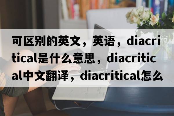可區(qū)別的英文，英語，diacritical是什么意思，diacritical中文翻譯，diacritical怎么讀、發(fā)音、用法及例句