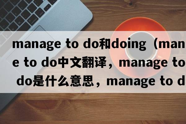 manage to do和doing（manage to do中文翻譯，manage to do是什么意思，manage to do發(fā)音、用法及例句）