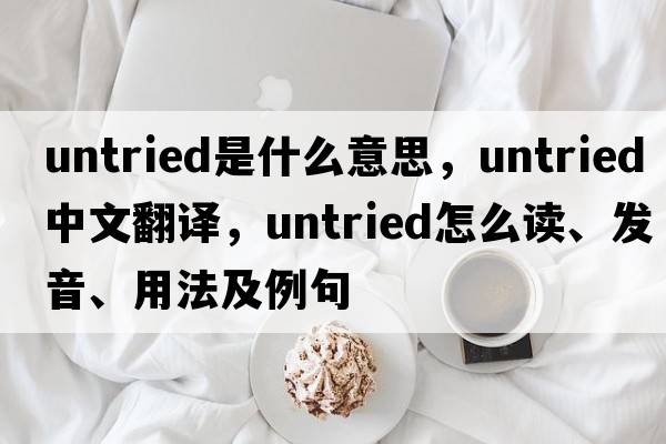 untried是什么意思，untried中文翻譯，untried怎么讀、發(fā)音、用法及例句