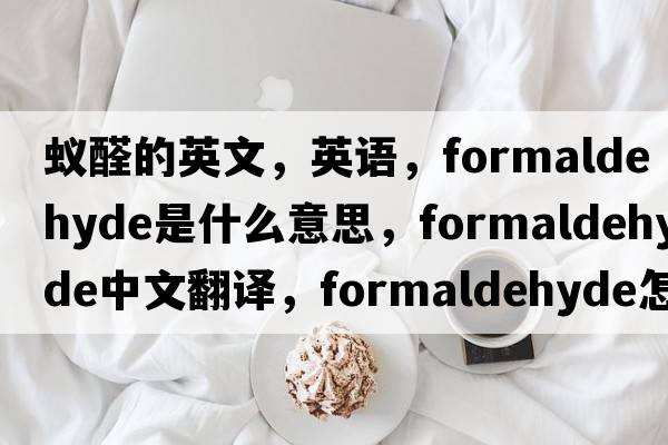 蟻醛的英文，英語(yǔ)，formaldehyde是什么意思，formaldehyde中文翻譯，formaldehyde怎么讀、發(fā)音、用法及例句