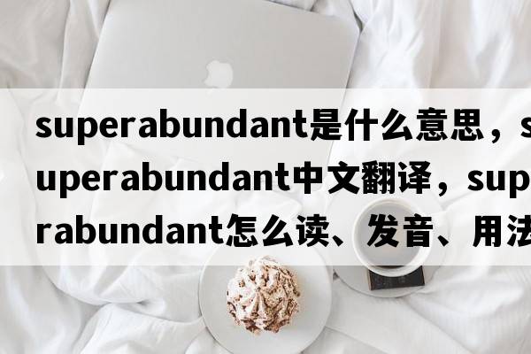 superabundant是什么意思，superabundant中文翻譯，superabundant怎么讀、發(fā)音、用法及例句