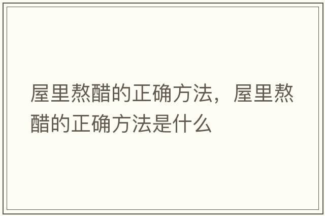 屋里熬醋的正確方法，屋里熬醋的正確方法是什么