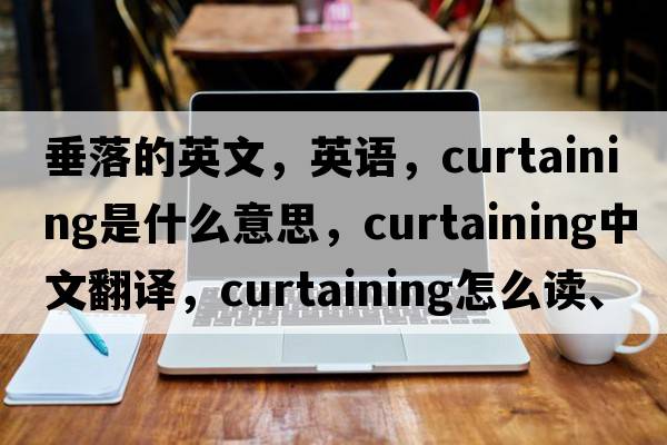垂落的英文，英語，curtaining是什么意思，curtaining中文翻譯，curtaining怎么讀、發(fā)音、用法及例句
