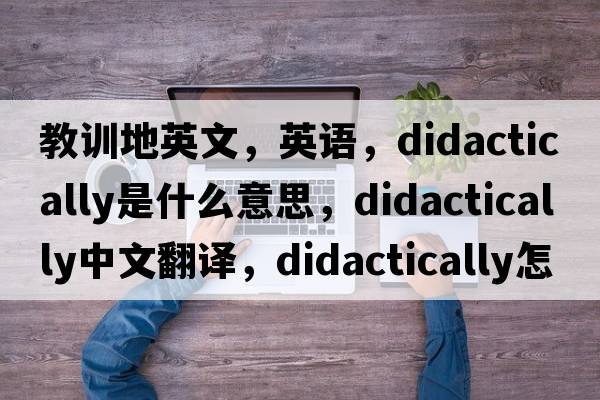 教訓(xùn)地英文，英語，didactically是什么意思，didactically中文翻譯，didactically怎么讀、發(fā)音、用法及例句