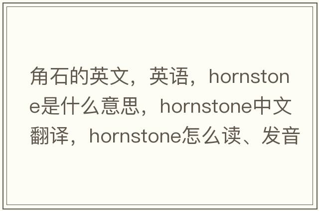 角石的英文，英語(yǔ)，hornstone是什么意思，hornstone中文翻譯，hornstone怎么讀、發(fā)音、用法及例句