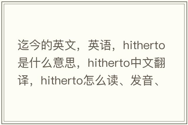 迄今的英文，英語(yǔ)，hitherto是什么意思，hitherto中文翻譯，hitherto怎么讀、發(fā)音、用法及例句