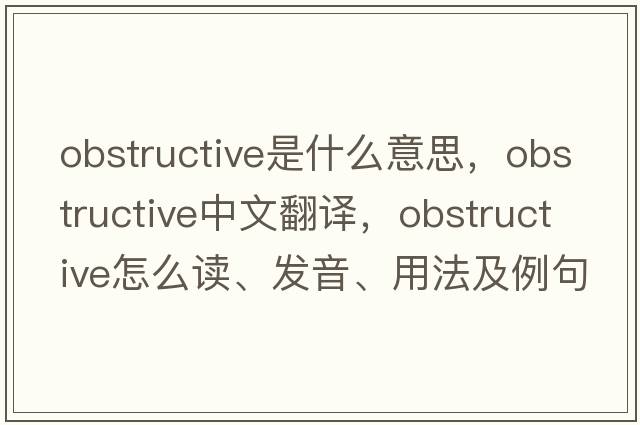 obstructive是什么意思，obstructive中文翻譯，obstructive怎么讀、發(fā)音、用法及例句