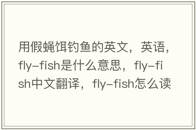 用假蠅餌釣魚的英文，英語，fly-fish是什么意思，fly-fish中文翻譯，fly-fish怎么讀、發(fā)音、用法及例句
