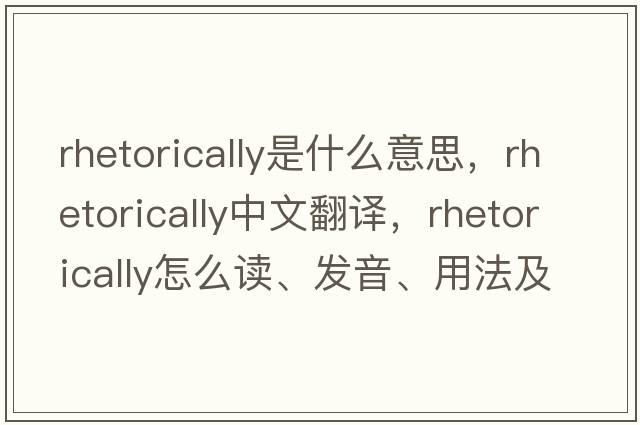 rhetorically是什么意思，rhetorically中文翻譯，rhetorically怎么讀、發(fā)音、用法及例句