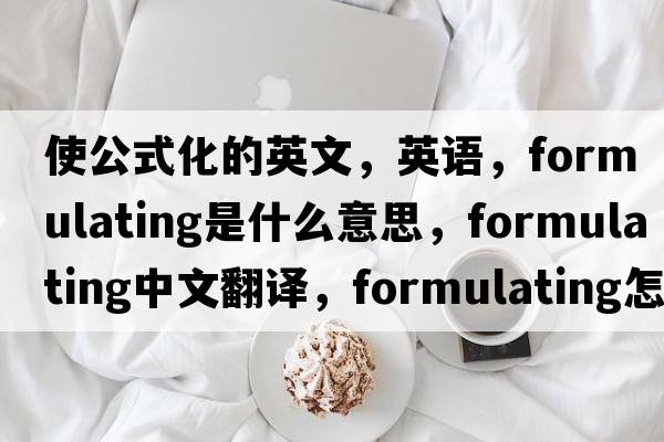 使公式化的英文，英語(yǔ)，formulating是什么意思，formulating中文翻譯，formulating怎么讀、發(fā)音、用法及例句