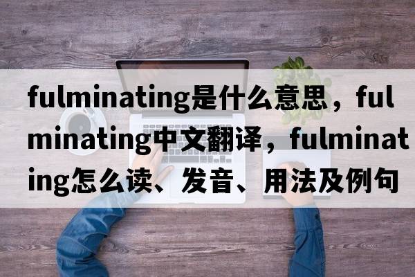 fulminating是什么意思，fulminating中文翻譯，fulminating怎么讀、發(fā)音、用法及例句