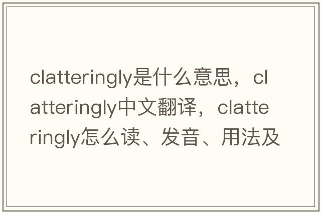 clatteringly是什么意思，clatteringly中文翻譯，clatteringly怎么讀、發(fā)音、用法及例句