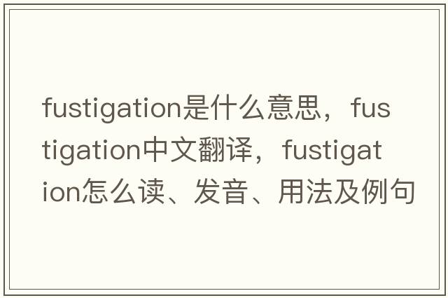 fustigation是什么意思，fustigation中文翻譯，fustigation怎么讀、發(fā)音、用法及例句