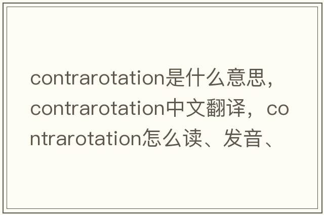 contrarotation是什么意思，contrarotation中文翻譯，contrarotation怎么讀、發(fā)音、用法及例句