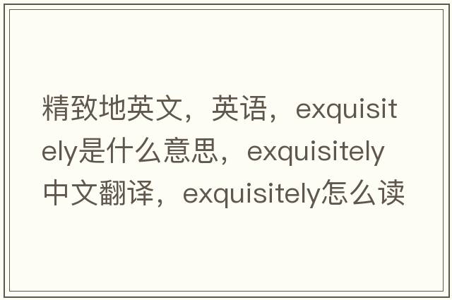 精致地英文，英語(yǔ)，exquisitely是什么意思，exquisitely中文翻譯，exquisitely怎么讀、發(fā)音、用法及例句