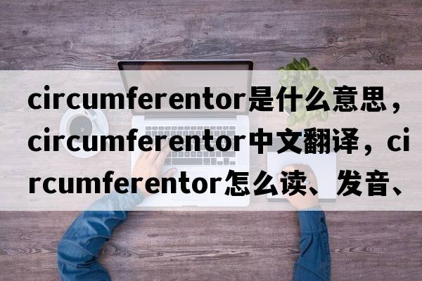 circumferentor是什么意思，circumferentor中文翻譯，circumferentor怎么讀、發(fā)音、用法及例句