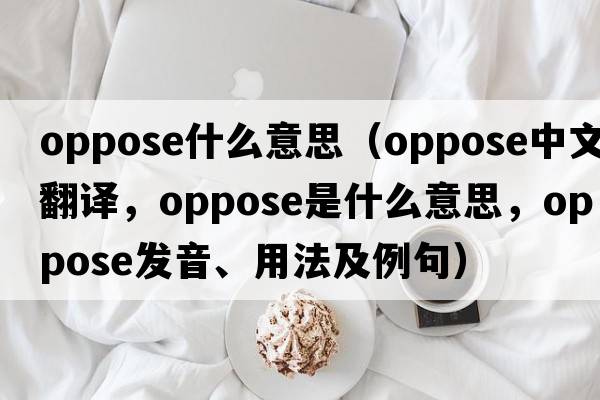 oppose什么意思（oppose中文翻譯，oppose是什么意思，oppose發(fā)音、用法及例句）