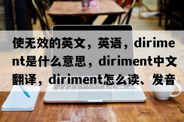 使無效的英文，英語，diriment是什么意思，diriment中文翻譯，diriment怎么讀、發(fā)音、用法及例句