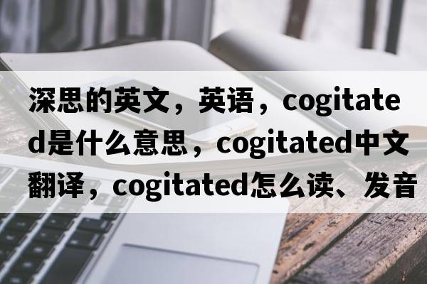深思的英文，英語，cogitated是什么意思，cogitated中文翻譯，cogitated怎么讀、發(fā)音、用法及例句