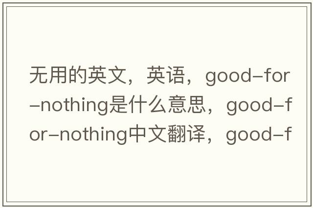 無用的英文，英語，good-for-nothing是什么意思，good-for-nothing中文翻譯，good-for-nothing怎么讀、發(fā)音、用法及例句