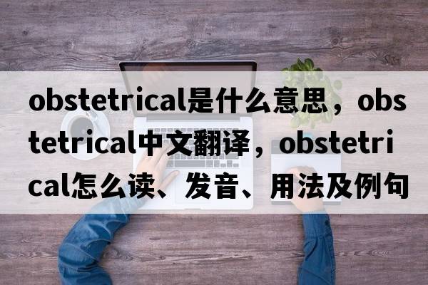 obstetrical是什么意思，obstetrical中文翻譯，obstetrical怎么讀、發(fā)音、用法及例句