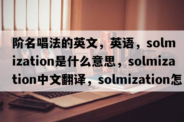 階名唱法的英文，英語，solmization是什么意思，solmization中文翻譯，solmization怎么讀、發(fā)音、用法及例句