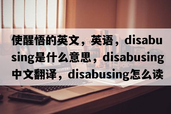 使醒悟的英文，英語，disabusing是什么意思，disabusing中文翻譯，disabusing怎么讀、發(fā)音、用法及例句