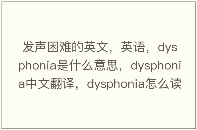  發(fā)聲困難的英文，英語(yǔ)，dysphonia是什么意思，dysphonia中文翻譯，dysphonia怎么讀、發(fā)音、用法及例句
