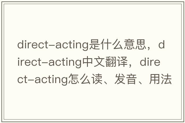 direct-acting是什么意思，direct-acting中文翻譯，direct-acting怎么讀、發(fā)音、用法及例句