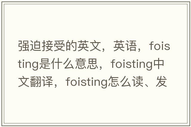 強(qiáng)迫接受的英文，英語，foisting是什么意思，foisting中文翻譯，foisting怎么讀、發(fā)音、用法及例句