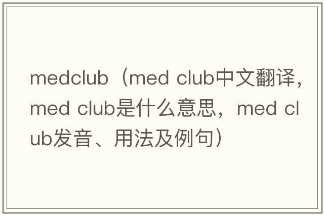 medclub（med club中文翻譯，med club是什么意思，med club發(fā)音、用法及例句）