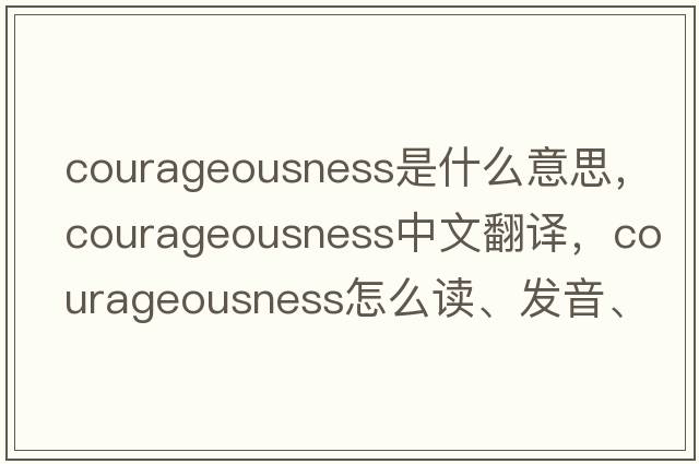 courageousness是什么意思，courageousness中文翻譯，courageousness怎么讀、發(fā)音、用法及例句