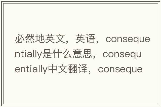 必然地英文，英語，consequentially是什么意思，consequentially中文翻譯，consequentially怎么讀、發(fā)音、用法及例句