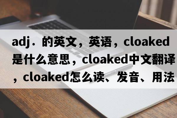 adj．的英文，英語(yǔ)，cloaked是什么意思，cloaked中文翻譯，cloaked怎么讀、發(fā)音、用法及例句
