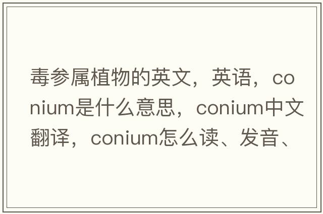 毒參屬植物的英文，英語，conium是什么意思，conium中文翻譯，conium怎么讀、發(fā)音、用法及例句
