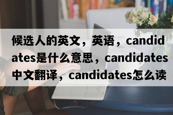 候選人的英文，英語(yǔ)，candidates是什么意思，candidates中文翻譯，candidates怎么讀、發(fā)音、用法及例句