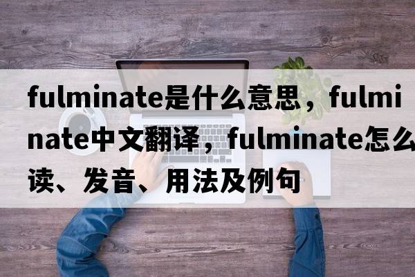 fulminate是什么意思，fulminate中文翻譯，fulminate怎么讀、發(fā)音、用法及例句