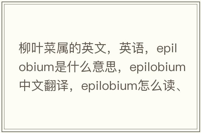 柳葉菜屬的英文，英語，Epilobium是什么意思，Epilobium中文翻譯，Epilobium怎么讀、發(fā)音、用法及例句