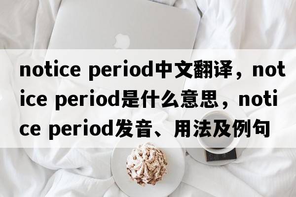 notice period中文翻譯，notice period是什么意思，notice period發(fā)音、用法及例句