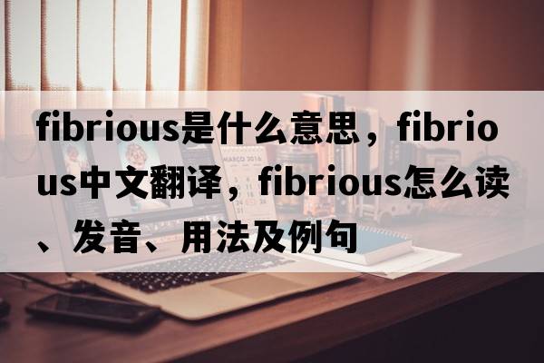fibrious是什么意思，fibrious中文翻譯，fibrious怎么讀、發(fā)音、用法及例句