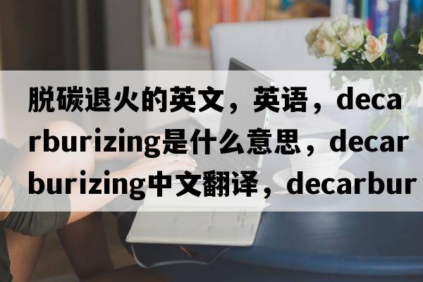 脫碳退火的英文，英語，decarburizing是什么意思，decarburizing中文翻譯，decarburizing怎么讀、發(fā)音、用法及例句
