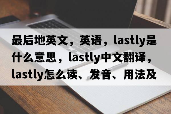 最后地英文，英語(yǔ)，lastly是什么意思，lastly中文翻譯，lastly怎么讀、發(fā)音、用法及例句