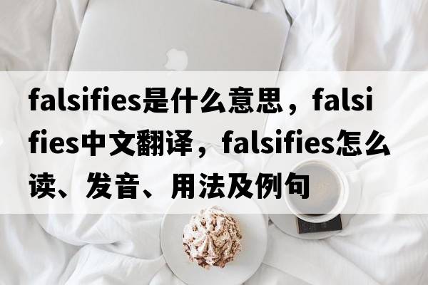 falsifies是什么意思，falsifies中文翻譯，falsifies怎么讀、發(fā)音、用法及例句