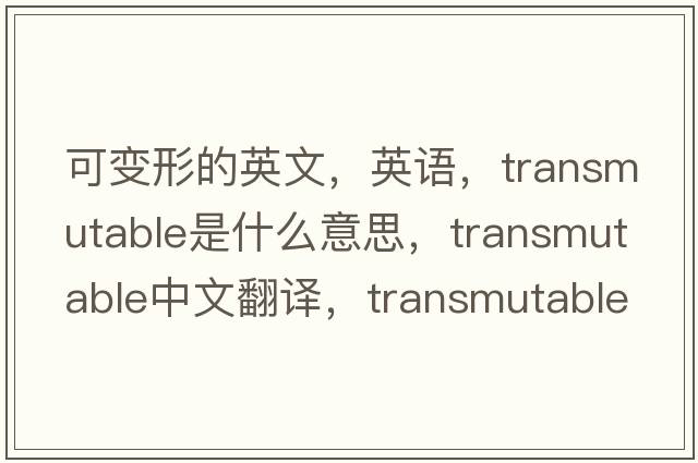 可變形的英文，英語，transmutable是什么意思，transmutable中文翻譯，transmutable怎么讀、發(fā)音、用法及例句